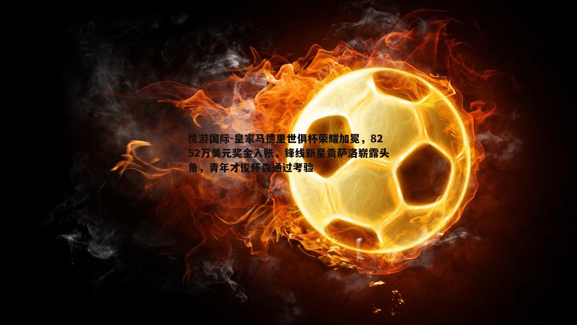 皇家马德里世俱杯荣耀加冕，8252万美元奖金入账，锋线新星贡萨洛崭露头角，青年才俊怀森通过考验